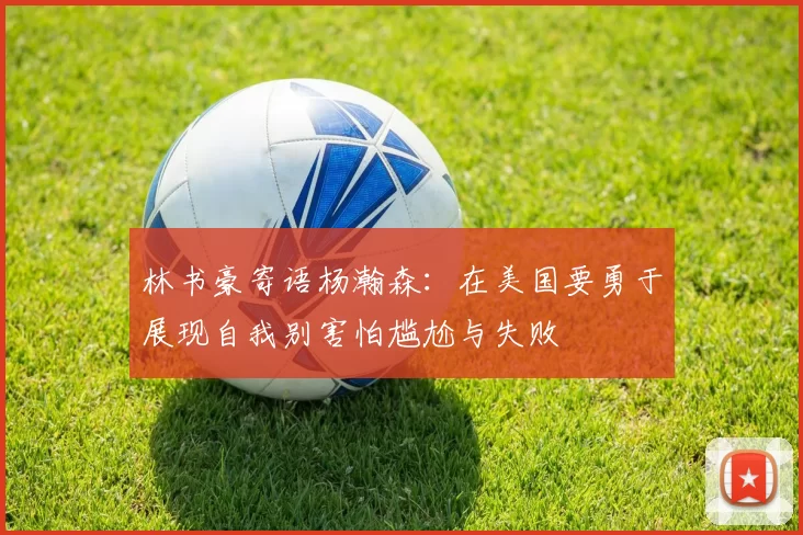 林书豪寄语杨瀚森：在美国要勇于展现自我别害怕尴尬与失败
