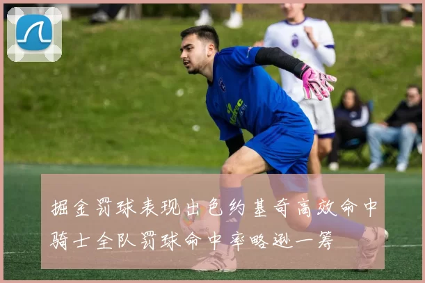 掘金罚球表现出色约基奇高效命中骑士全队罚球命中率略逊一筹