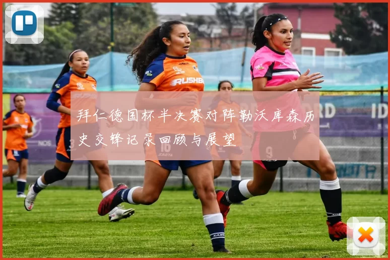 拜仁德国杯半决赛对阵勒沃库森历史交锋记录回顾与展望