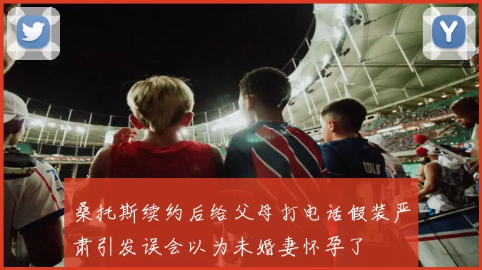 桑托斯续约后给父母打电话假装严肃引发误会以为未婚妻怀孕了