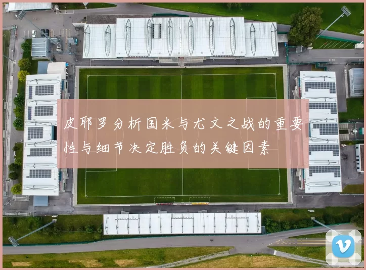 皮耶罗分析国米与尤文之战的重要性与细节决定胜负的关键因素
