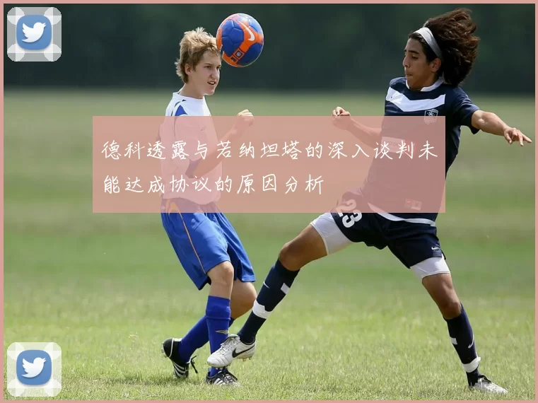 德科透露与若纳坦塔的深入谈判未能达成协议的原因分析