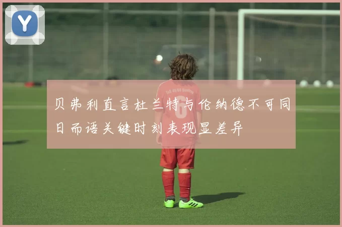 贝弗利直言杜兰特与伦纳德不可同日而语关键时刻表现显差异
