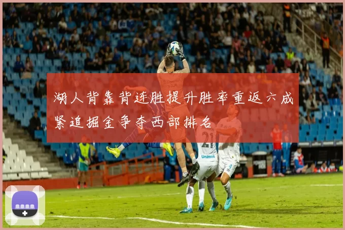 湖人背靠背连胜提升胜率重返六成紧追掘金争夺西部排名