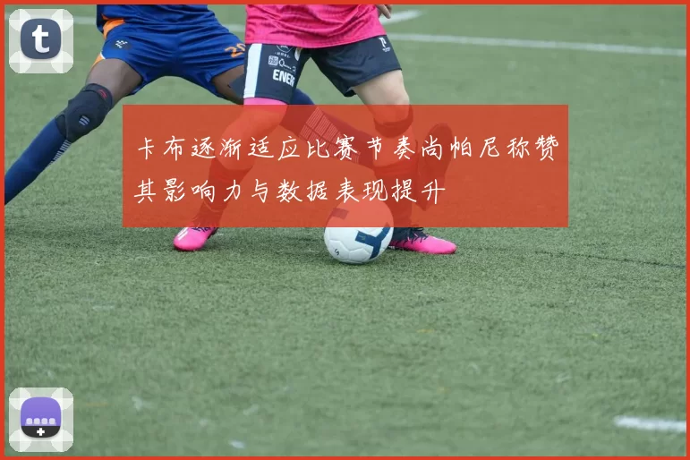 卡布逐渐适应比赛节奏尚帕尼称赞其影响力与数据表现提升