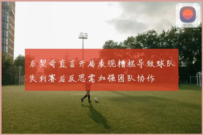 东契奇直言开局表现糟糕导致球队失利赛后反思需加强团队协作