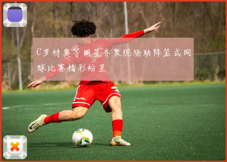 C罗特奥等明星齐聚现场助阵笼式网球比赛精彩纷呈