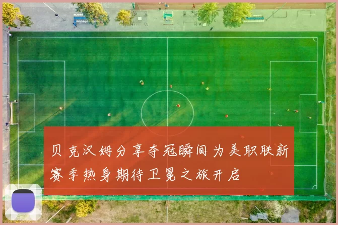 贝克汉姆分享夺冠瞬间为美职联新赛季热身期待卫冕之旅开启