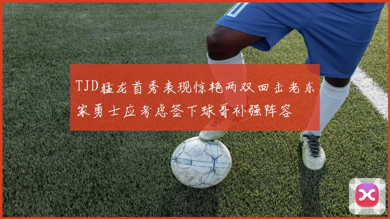 TJD猛龙首秀表现惊艳两双回击老东家勇士应考虑签下球哥补强阵容