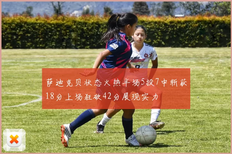 萨迪克贝状态火热半场5投7中斩获18分上场狂砍42分展现实力