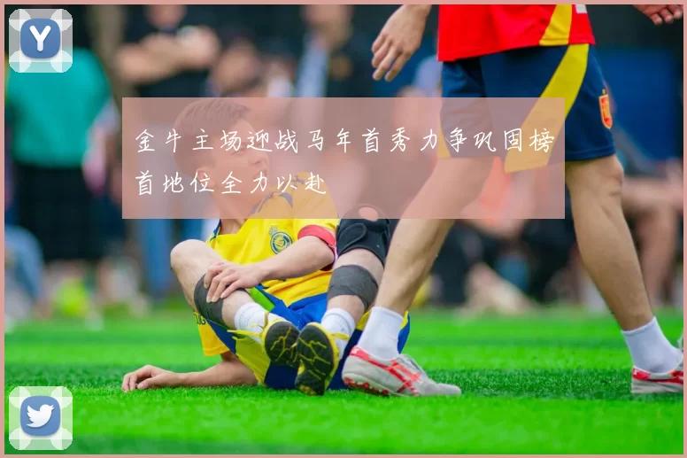 金牛主场迎战马年首秀力争巩固榜首地位全力以赴