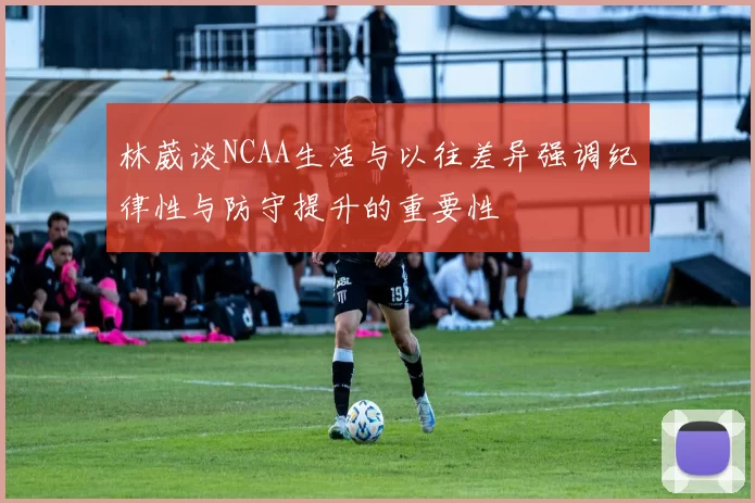 林葳谈NCAA生活与以往差异强调纪律性与防守提升的重要性