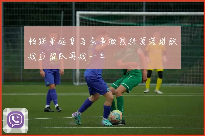 帕斯重返皇马竞争激烈科莫若进欧战应留队再战一年