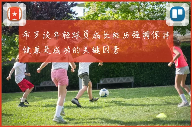 希罗谈年轻球员成长经历强调保持健康是成功的关键因素