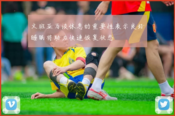 文班亚马谈休息的重要性表示良好睡眠将助力快速恢复状态