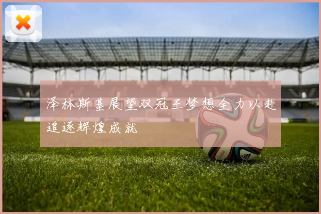 泽林斯基展望双冠王梦想全力以赴追逐辉煌成就