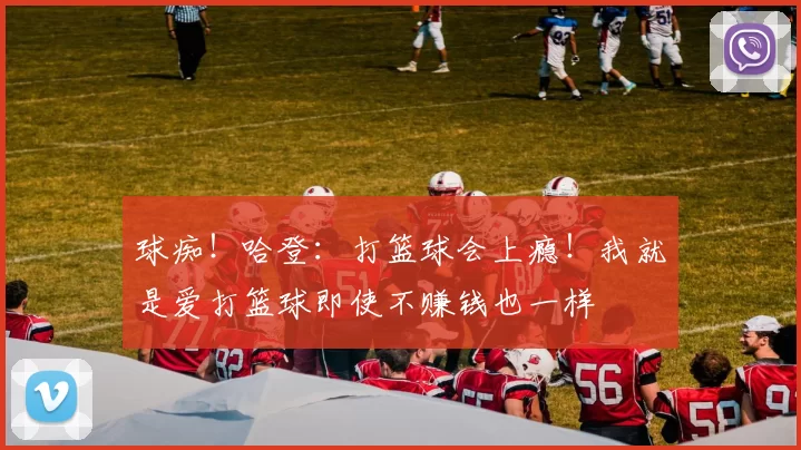球痴！哈登：打篮球会上瘾！我就是爱打篮球即使不赚钱也一样