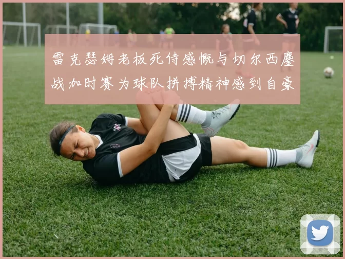 雷克瑟姆老板死侍感慨与切尔西鏖战加时赛为球队拼搏精神感到自豪
