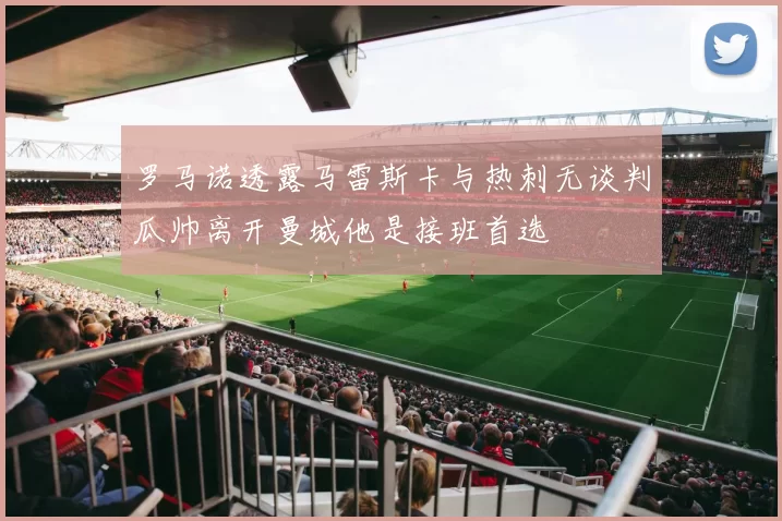 罗马诺透露马雷斯卡与热刺无谈判瓜帅离开曼城他是接班首选
