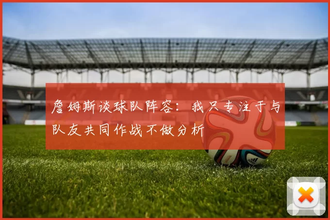 詹姆斯谈球队阵容：我只专注于与队友共同作战不做分析