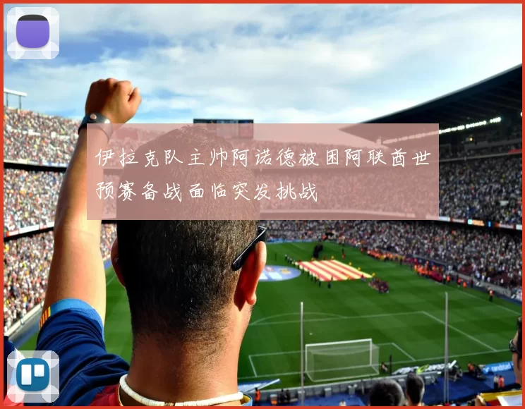 伊拉克队主帅阿诺德被困阿联酋世预赛备战面临突发挑战