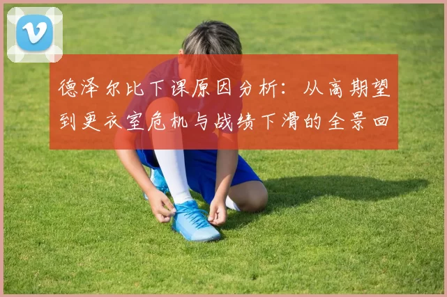 德泽尔比下课原因分析：从高期望到更衣室危机与战绩下滑的全景回顾