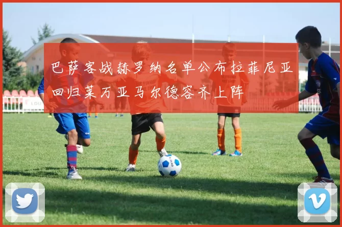 巴萨客战赫罗纳名单公布拉菲尼亚回归莱万亚马尔德容齐上阵